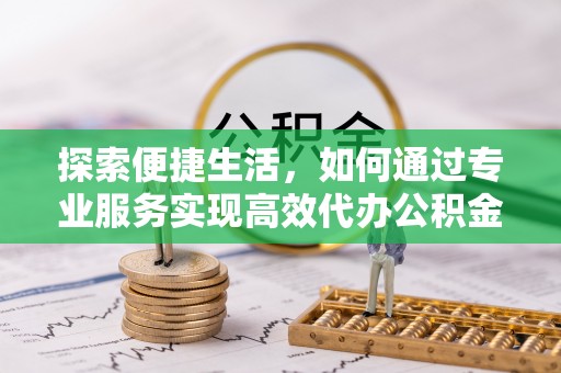 嘉陵探索便捷生活，如何通过专业服务实现高效代办公积金提取