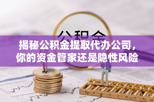 嘉陵揭秘公积金提取代办公司，你的资金管家还是隐性风险？