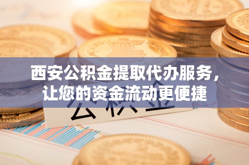 嘉陵西安公积金提取代办服务，让您的资金流动更便捷