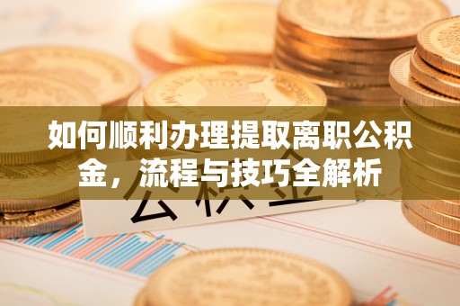 嘉陵如何顺利办理提取离职公积金，流程与技巧全解析