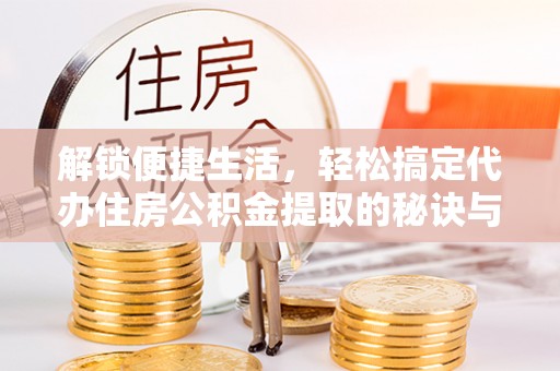 嘉陵解锁便捷生活，轻松搞定代办住房公积金提取的秘诀与技巧