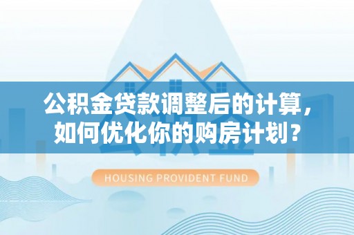 嘉陵公积金贷款调整后的计算，如何优化你的购房计划？