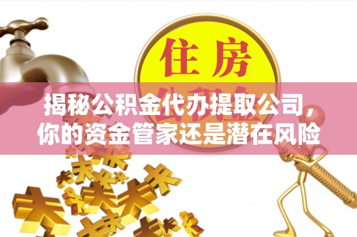 嘉陵揭秘公积金代办提取公司，你的资金管家还是潜在风险？