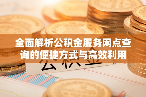 嘉陵全面解析公积金服务网点查询的便捷方式与高效利用