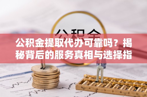 嘉陵公积金提取代办可靠吗？揭秘背后的服务真相与选择指南