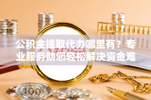嘉陵公积金提取代办哪里有？专业服务助您轻松解决资金难题