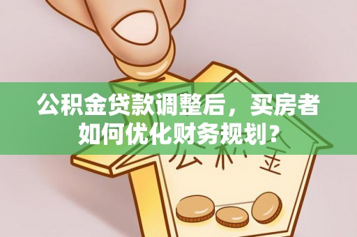嘉陵公积金贷款调整后，买房者如何优化财务规划？