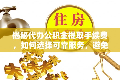 嘉陵揭秘代办公积金提取手续费，如何选择可靠服务，避免隐形陷阱