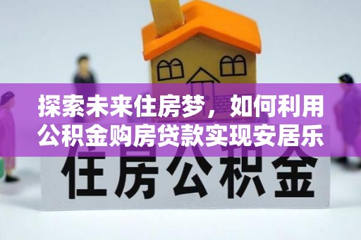 嘉陵探索未来住房梦，如何利用公积金购房贷款实现安居乐业
