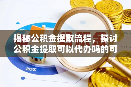 嘉陵揭秘公积金提取流程，探讨公积金提取可以代办吗的可行性与注意事项