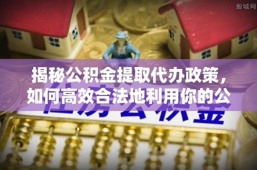 嘉陵揭秘公积金提取代办政策，如何高效合法地利用你的公积金