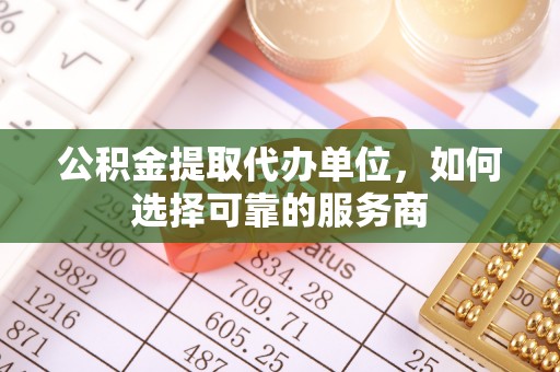 嘉陵公积金提取代办单位，如何选择可靠的服务商