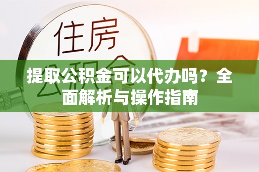 嘉陵提取公积金可以代办吗？全面解析与操作指南