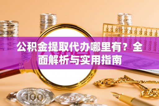 嘉陵公积金提取代办哪里有？全面解析与实用指南