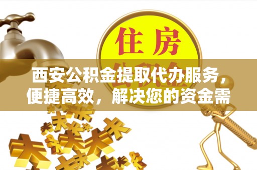 嘉陵西安公积金提取代办服务，便捷高效，解决您的资金需求
