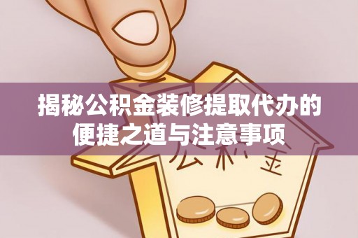 嘉陵揭秘公积金装修提取代办的便捷之道与注意事项