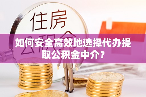 嘉陵如何安全高效地选择代办提取公积金中介？
