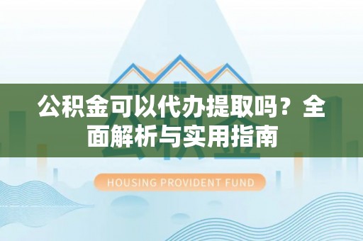 嘉陵公积金可以代办提取吗？全面解析与实用指南