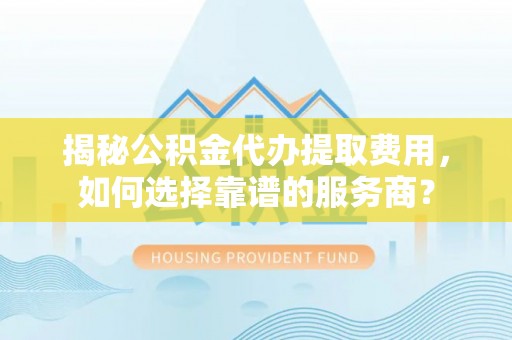 嘉陵揭秘公积金代办提取费用，如何选择靠谱的服务商？