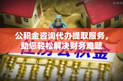嘉陵公积金咨询代办提取服务，助您轻松解决财务难题
