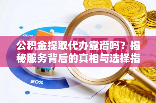 嘉陵公积金提取代办靠谱吗？揭秘服务背后的真相与选择指南