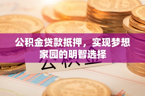 嘉陵公积金贷款抵押，实现梦想家园的明智选择