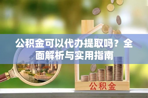嘉陵公积金可以代办提取吗？全面解析与实用指南