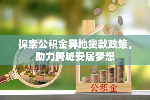 嘉陵探索公积金异地贷款政策，助力跨城安居梦想