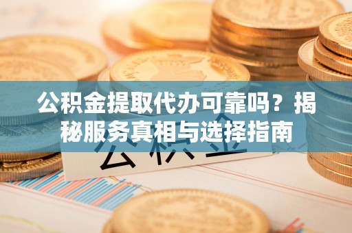 嘉陵公积金提取代办可靠吗？揭秘服务真相与选择指南