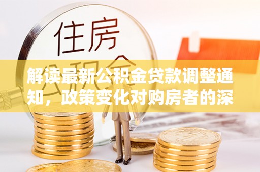 嘉陵解读最新公积金贷款调整通知，政策变化对购房者的深远影响