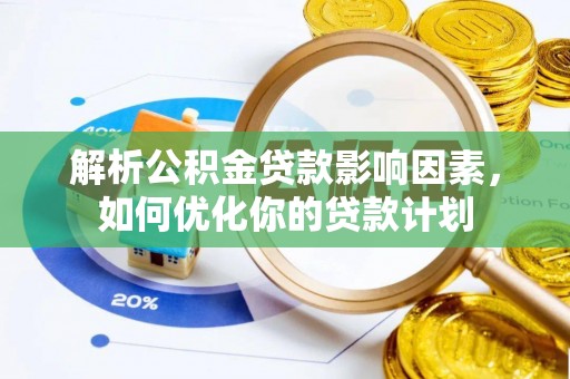 嘉陵解析公积金贷款影响因素，如何优化你的贷款计划
