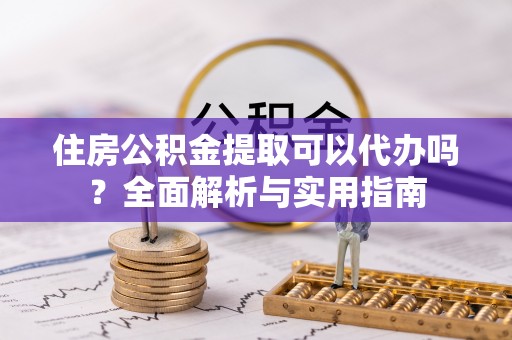 嘉陵住房公积金提取可以代办吗？全面解析与实用指南