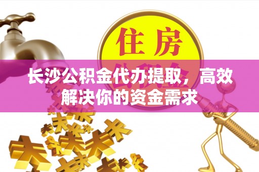 嘉陵长沙公积金代办提取，高效解决你的资金需求