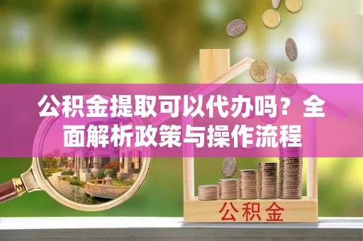 嘉陵公积金提取可以代办吗？全面解析政策与操作流程