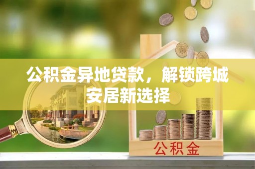 嘉陵公积金异地贷款，解锁跨城安居新选择