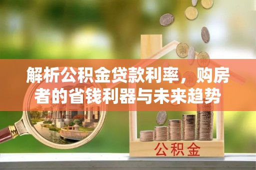 嘉陵解析公积金贷款利率，购房者的省钱利器与未来趋势