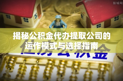 嘉陵揭秘公积金代办提取公司的运作模式与选择指南