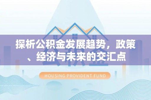 嘉陵探析公积金发展趋势，政策、经济与未来的交汇点
