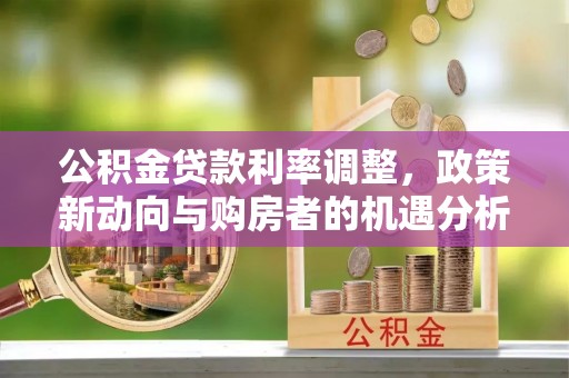 嘉陵公积金贷款利率调整，政策新动向与购房者的机遇分析