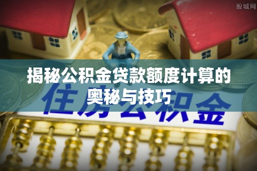 嘉陵揭秘公积金贷款额度计算的奥秘与技巧