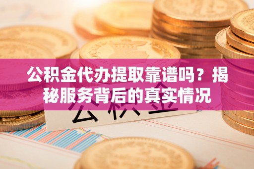 嘉陵公积金代办提取靠谱吗？揭秘服务背后的真实情况