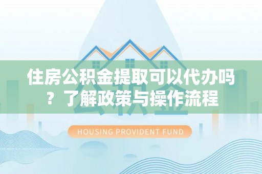 嘉陵住房公积金提取可以代办吗？了解政策与操作流程
