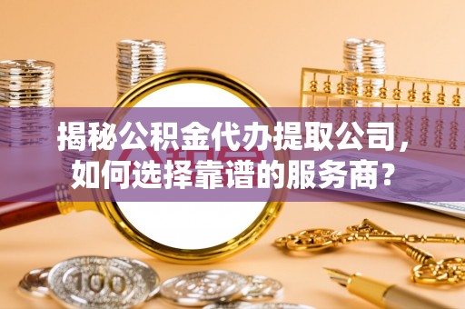 嘉陵揭秘公积金代办提取公司，如何选择靠谱的服务商？