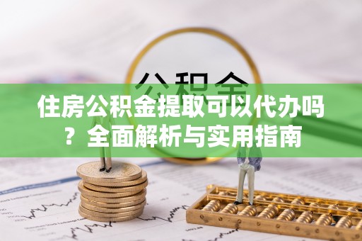 嘉陵住房公积金提取可以代办吗？全面解析与实用指南