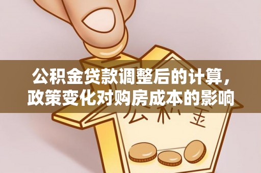 嘉陵公积金贷款调整后的计算，政策变化对购房成本的影响与应对策略