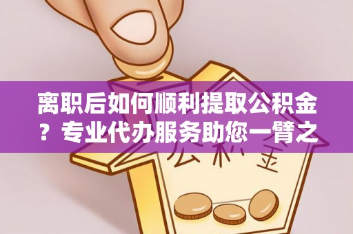 嘉陵离职后如何顺利提取公积金？专业代办服务助您一臂之力