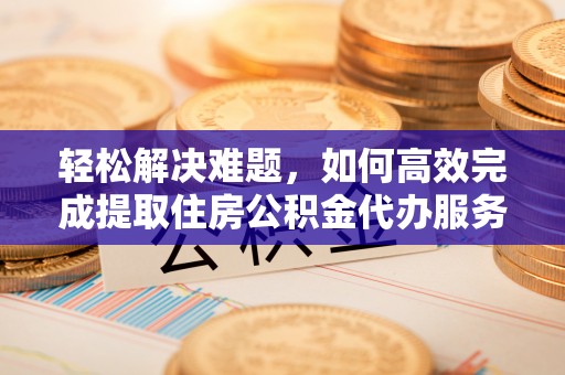 嘉陵轻松解决难题，如何高效完成提取住房公积金代办服务
