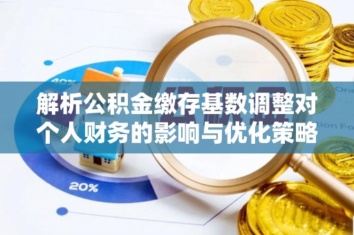 嘉陵解析公积金缴存基数调整对个人财务的影响与优化策略