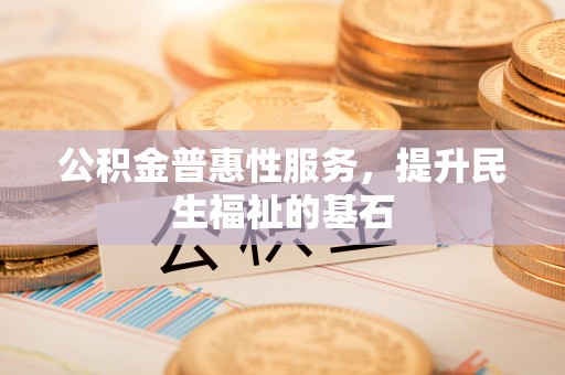 嘉陵公积金普惠性服务，提升民生福祉的基石