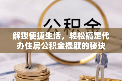 嘉陵解锁便捷生活，轻松搞定代办住房公积金提取的秘诀